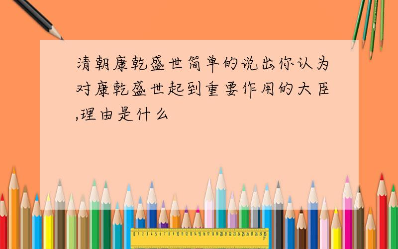 清朝康乾盛世简单的说出你认为对康乾盛世起到重要作用的大臣,理由是什么