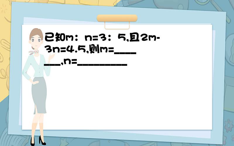 已知m：n=3：5,且2m-3n=4.5,则m=_______,n=_________