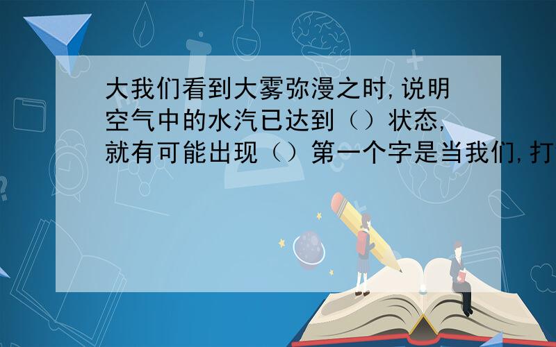 大我们看到大雾弥漫之时,说明空气中的水汽已达到（）状态,就有可能出现（）第一个字是当我们,打错字了,呵呵!