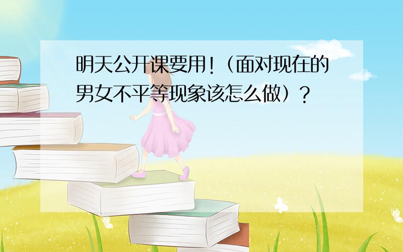 明天公开课要用!（面对现在的男女不平等现象该怎么做）?