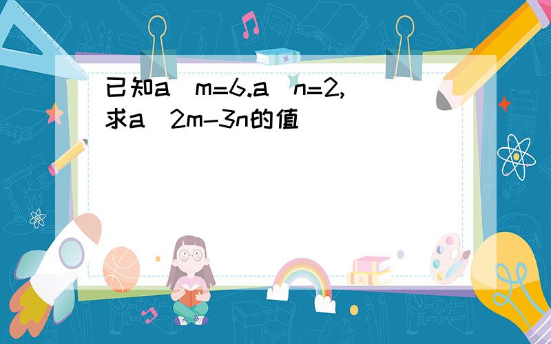 已知a^m=6.a^n=2,求a^2m-3n的值