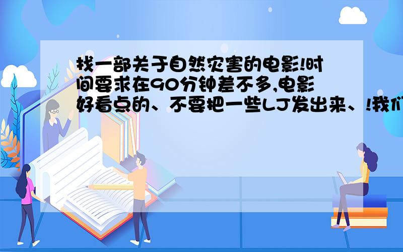 找一部关于自然灾害的电影!时间要求在90分钟差不多,电影好看点的、不要把一些LJ发出来、!我们有用、电影的时间在90分钟左右的,要求,