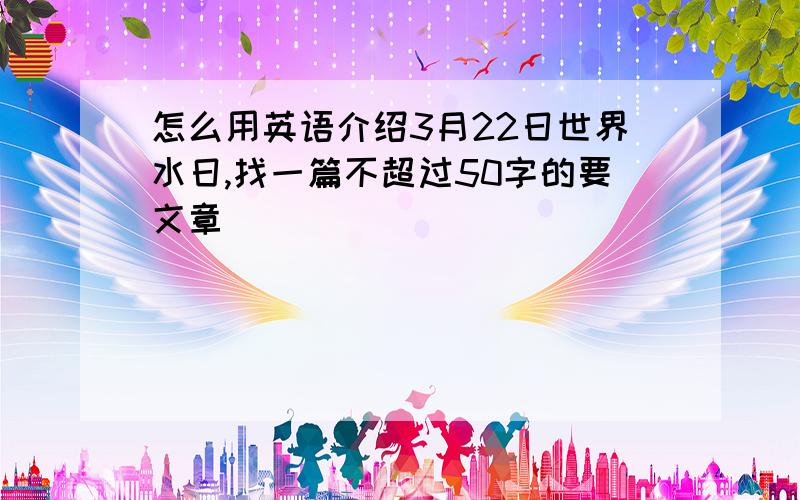 怎么用英语介绍3月22日世界水日,找一篇不超过50字的要文章