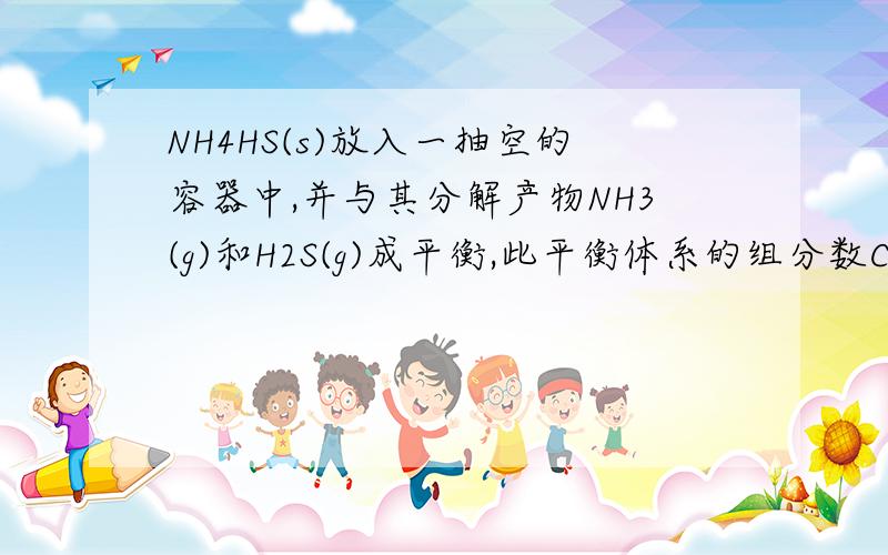 NH4HS(s)放入一抽空的容器中,并与其分解产物NH3(g)和H2S(g)成平衡,此平衡体系的组分数C＝ ,自由度F=