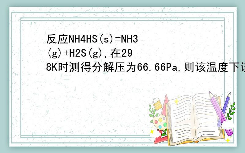 反应NH4HS(s)=NH3(g)+H2S(g),在298K时测得分解压为66.66Pa,则该温度下该反应的KpΘ= ；Kp= .