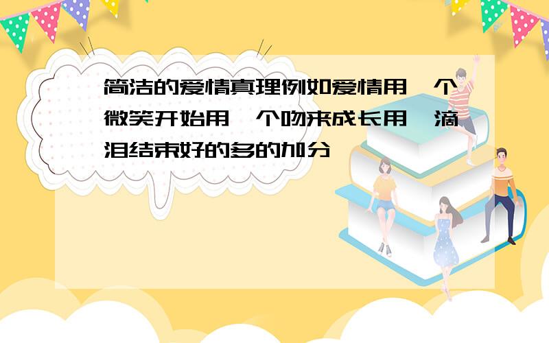 简洁的爱情真理例如爱情用一个微笑开始用一个吻来成长用一滴泪结束好的多的加分