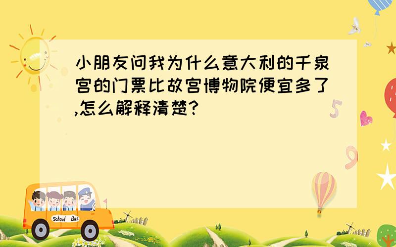 小朋友问我为什么意大利的千泉宫的门票比故宫博物院便宜多了,怎么解释清楚?