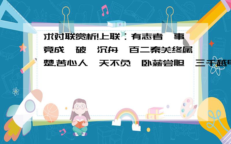 求对联赏析!上联：有志者,事竟成,破釜沉舟,百二秦关终属楚.苦心人,天不负,卧薪尝胆,三千越甲可吞吴 下联:无志者,空百岁,一线生机,羊肠栈道进川蜀,有缘人,聚一处,各展奇能,替天行道逼宋