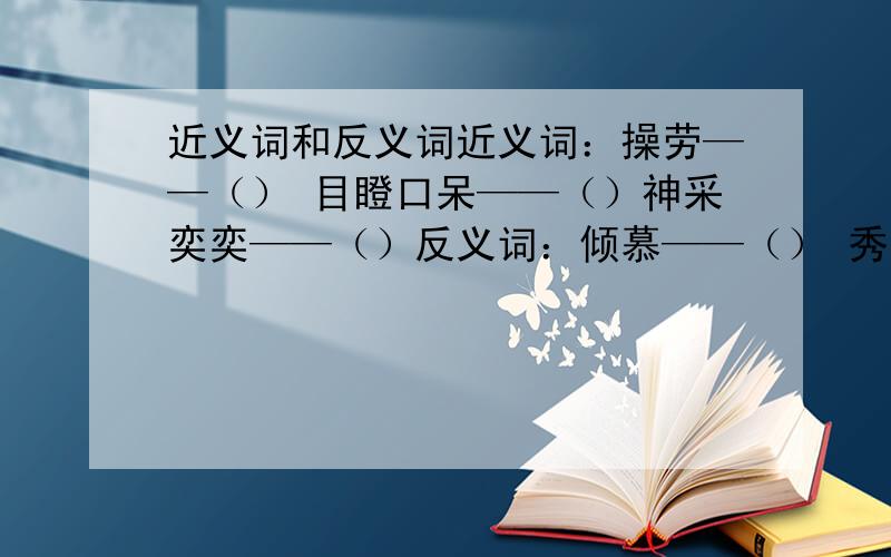 近义词和反义词近义词：操劳——（） 目瞪口呆——（）神采奕奕——（）反义词：倾慕——（） 秀美——（） 讥笑——（） 目瞪口呆——（） 神采奕奕——（）