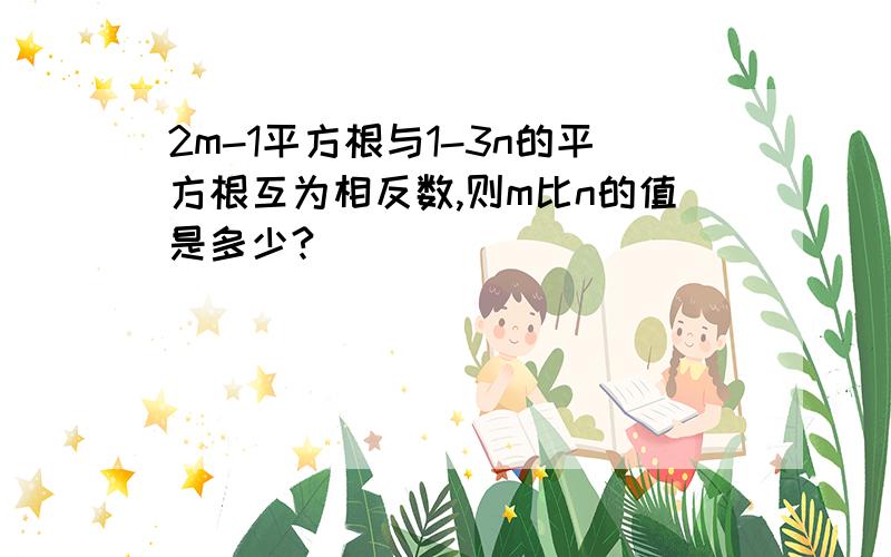 2m-1平方根与1-3n的平方根互为相反数,则m比n的值是多少?