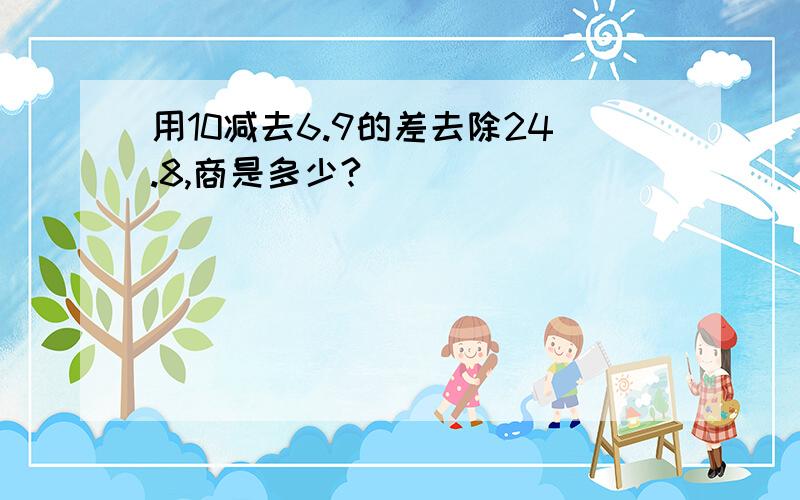 用10减去6.9的差去除24.8,商是多少?