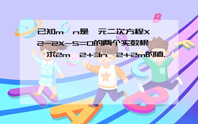 已知m,n是一元二次方程X^2-2X-5=0的两个实数根,求2m^2+3n^2+2m的值.