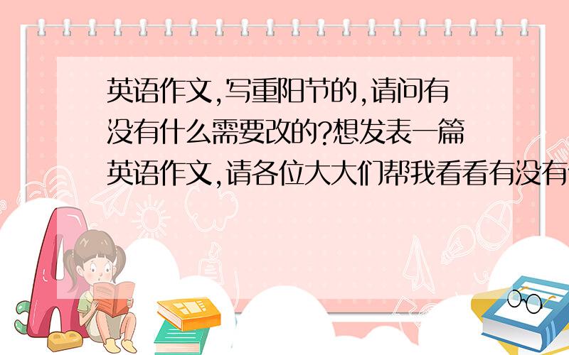 英语作文,写重阳节的,请问有没有什么需要改的?想发表一篇英语作文,请各位大大们帮我看看有没有什么要改的,写重阳节的~Double Ninth Festival is a traditional festival of China.In the day,we often help some o