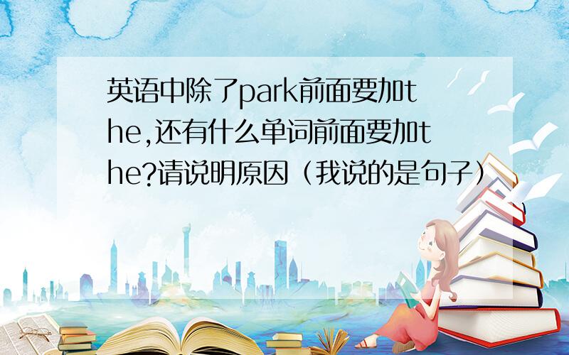 英语中除了park前面要加the,还有什么单词前面要加the?请说明原因（我说的是句子）