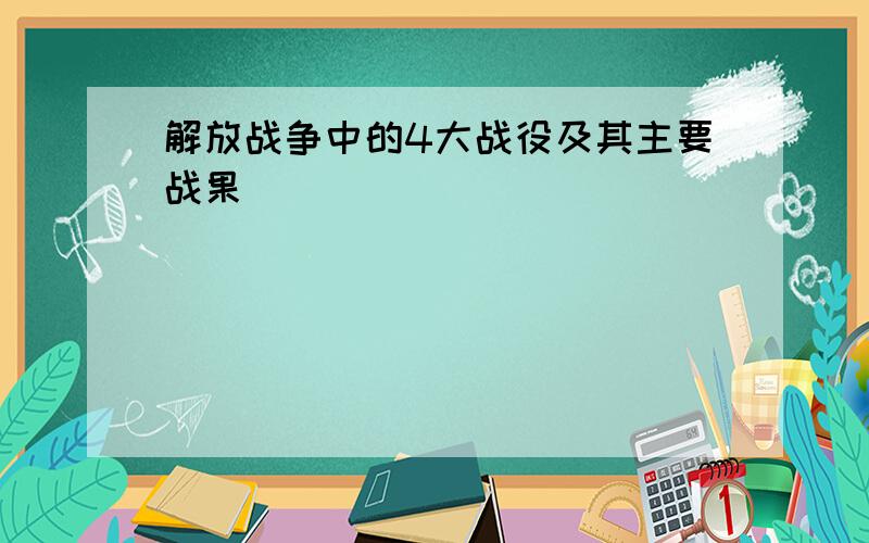 解放战争中的4大战役及其主要战果