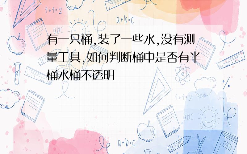 有一只桶,装了一些水,没有测量工具,如何判断桶中是否有半桶水桶不透明