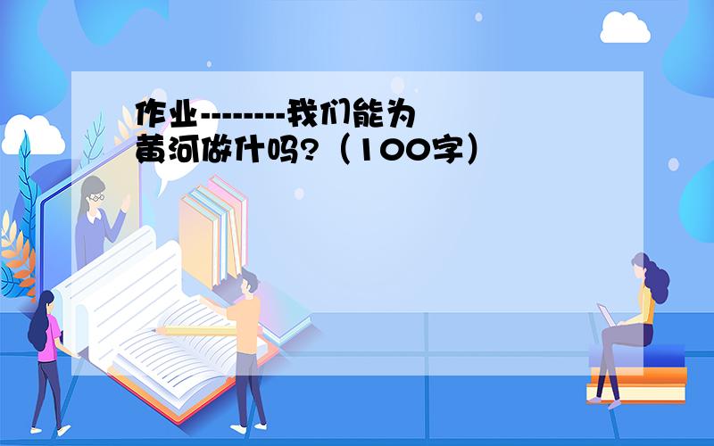 作业--------我们能为黄河做什吗?（100字）