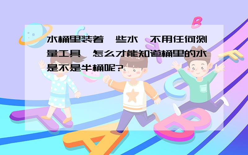 水桶里装着一些水,不用任何测量工具,怎么才能知道桶里的水是不是半桶呢?