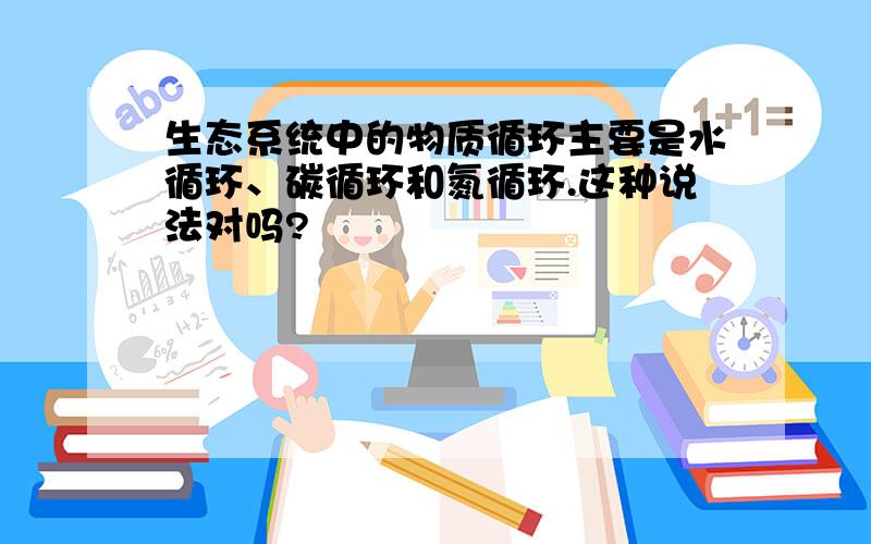 生态系统中的物质循环主要是水循环、碳循环和氮循环.这种说法对吗?