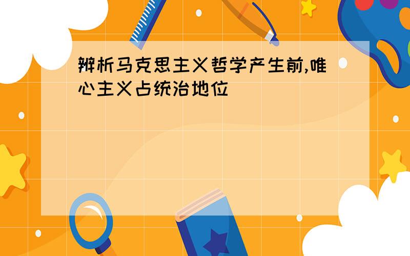 辨析马克思主义哲学产生前,唯心主义占统治地位