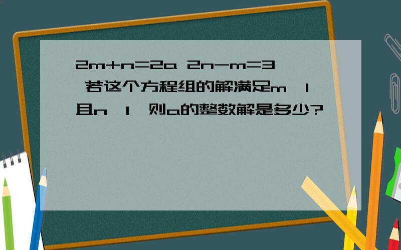 2m+n=2a 2n-m=3 若这个方程组的解满足m＜1且n＞1,则a的整数解是多少?