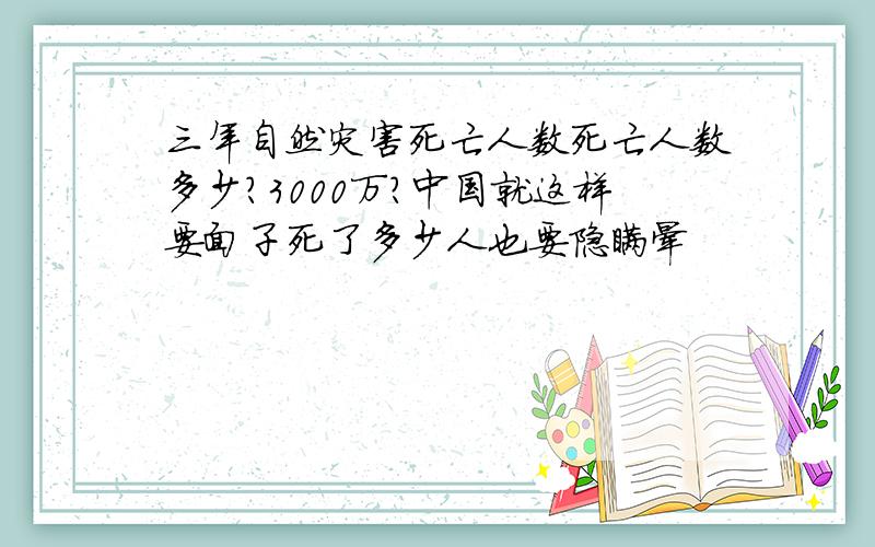 三年自然灾害死亡人数死亡人数多少?3000万?中国就这样要面子死了多少人也要隐瞒晕