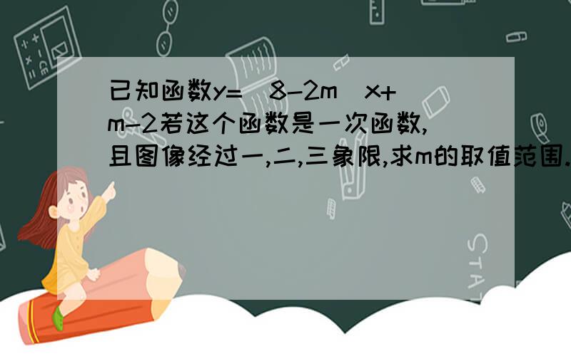 已知函数y=(8-2m)x+m-2若这个函数是一次函数,且图像经过一,二,三象限,求m的取值范围.