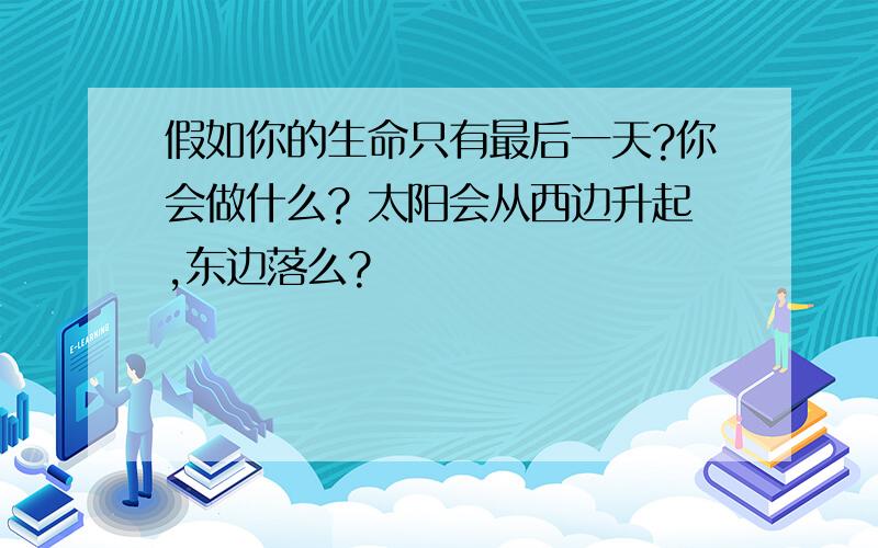 假如你的生命只有最后一天?你会做什么? 太阳会从西边升起,东边落么?