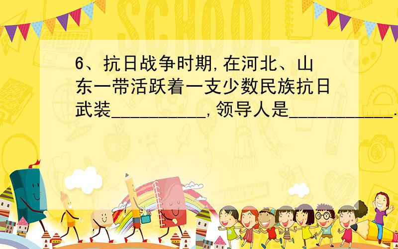 6、抗日战争时期,在河北、山东一带活跃着一支少数民族抗日武装__________,领导人是___________.请于2天内回答