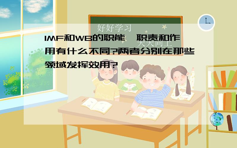 IMF和WB的职能、职责和作用有什么不同?两者分别在那些领域发挥效用?