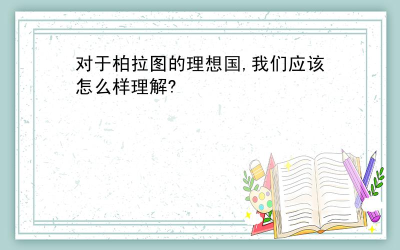 对于柏拉图的理想国,我们应该怎么样理解?