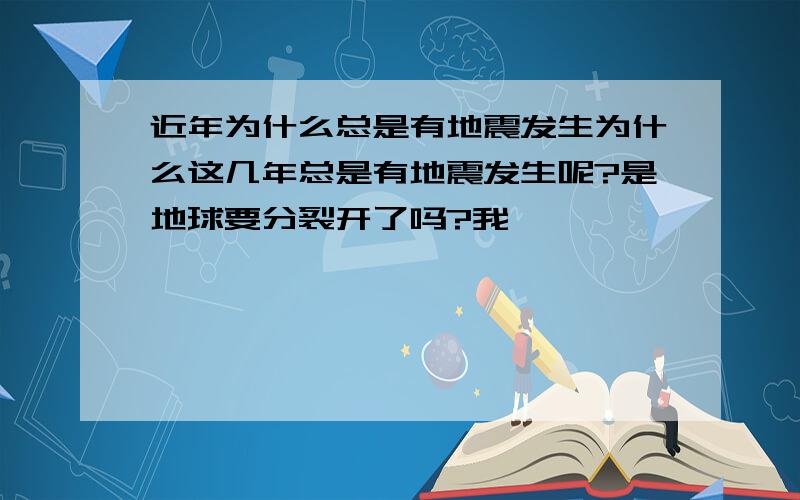 近年为什么总是有地震发生为什么这几年总是有地震发生呢?是地球要分裂开了吗?我