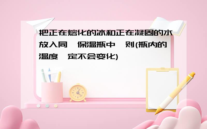 把正在熔化的冰和正在凝固的水放入同一保温瓶中,则(瓶内的温度一定不会变化)