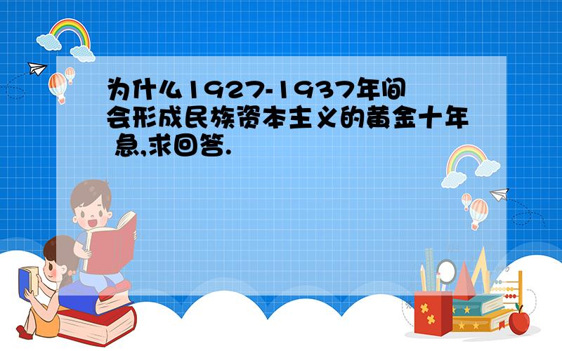 为什么1927-1937年间会形成民族资本主义的黄金十年 急,求回答.