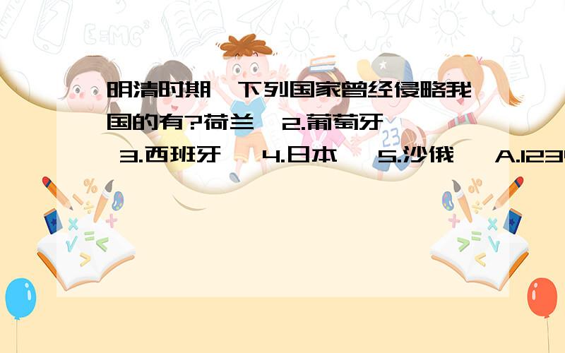 明清时期,下列国家曾经侵略我国的有?荷兰  2.葡萄牙  3.西班牙   4.日本   5.沙俄   A.1234   B.1245    C.124     D.125