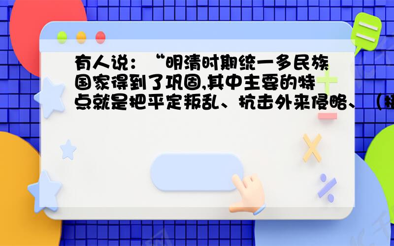 有人说：“明清时期统一多民族国家得到了巩固,其中主要的特点就是把平定叛乱、抗击外来侵略、（接上面）册封、设置管理机构等结合起来了.”用史实证明以上所说的“主要特点”,并简