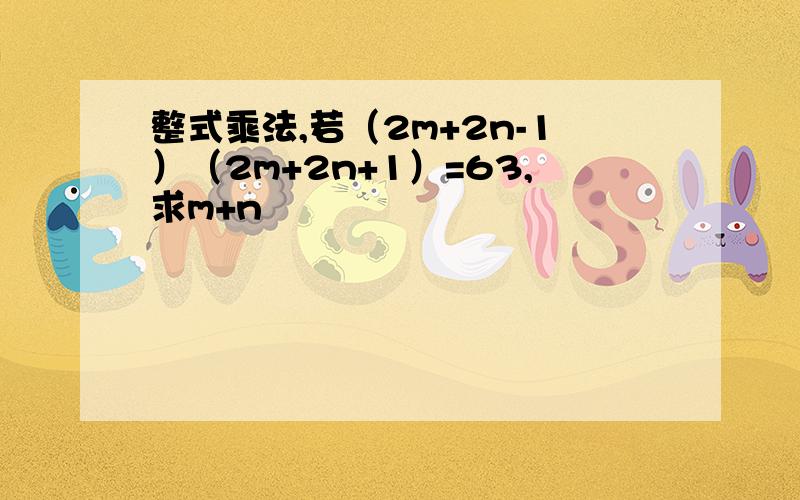 整式乘法,若（2m+2n-1）（2m+2n+1）=63,求m+n