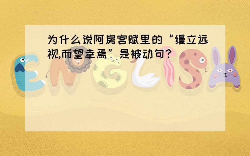 为什么说阿房宫赋里的“缦立远视,而望幸焉”是被动句?