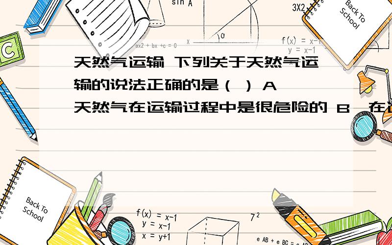 天然气运输 下列关于天然气运输的说法正确的是（ ) A、天然气在运输过程中是很危险的 B、在运输过程中呈液态 C、天壤骑在中东部将主要用作化学燃料和原料