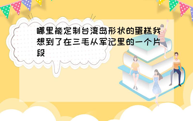 哪里能定制台湾岛形状的蛋糕我想到了在三毛从军记里的一个片段