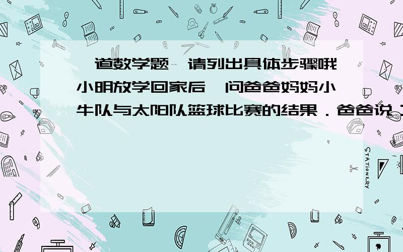 一道数学题,请列出具体步骤哦小明放学回家后,问爸爸妈妈小牛队与太阳队篮球比赛的结果．爸爸说：本场比赛太阳队的纳什比小牛队的特里多了12分．妈妈说：特里得分的两倍与纳什得分的