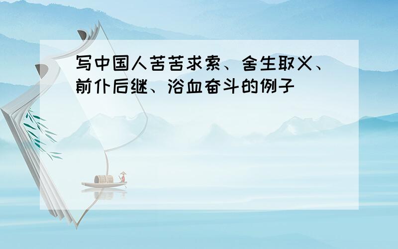 写中国人苦苦求索、舍生取义、前仆后继、浴血奋斗的例子