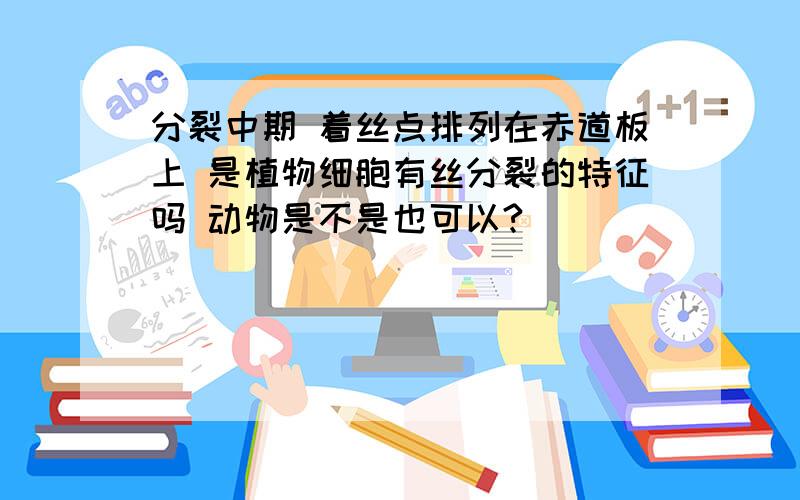 分裂中期 着丝点排列在赤道板上 是植物细胞有丝分裂的特征吗 动物是不是也可以?