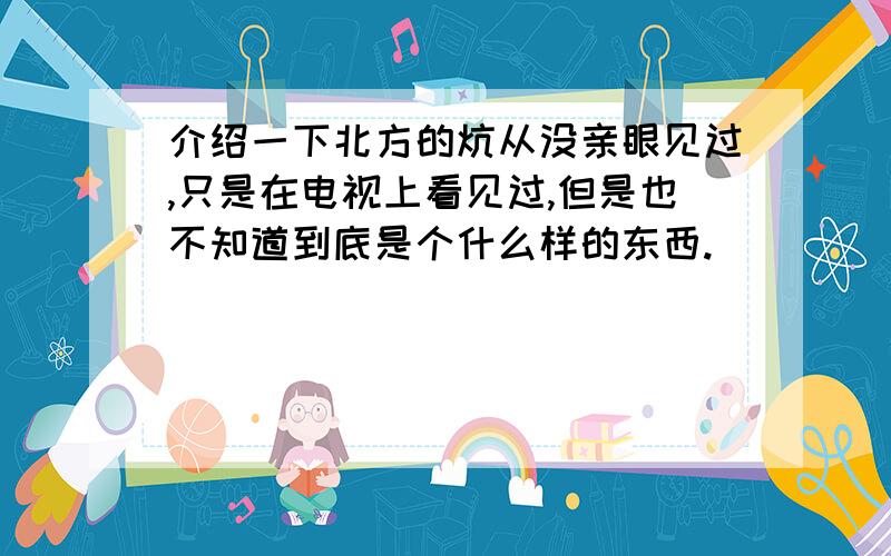 介绍一下北方的炕从没亲眼见过,只是在电视上看见过,但是也不知道到底是个什么样的东西.