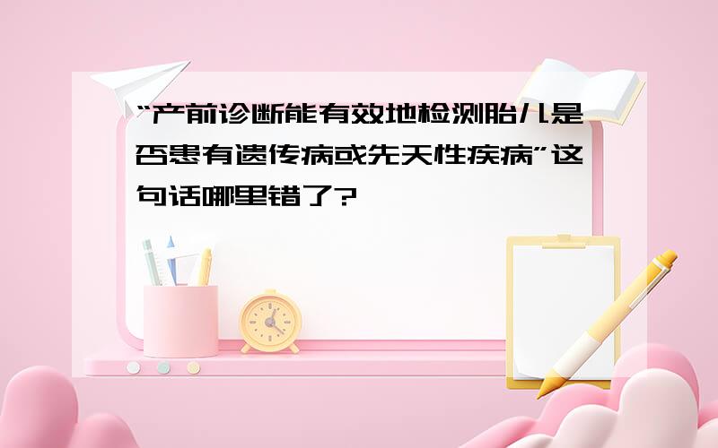 “产前诊断能有效地检测胎儿是否患有遗传病或先天性疾病”这句话哪里错了?