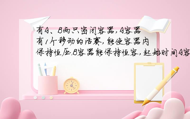 有A、B两只密闭容器,A容器有1个移动的活赛,能使容器内保持恒压.B容器能保持恒容,起始时间A容器中充入2molSO2、1molO2,并使AB容积都为1L,在保持400摄氏度的条件下,发生2S02+02====2SO3的可逆反应,平