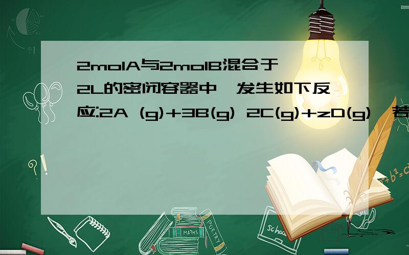 2molA与2molB混合于2L的密闭容器中,发生如下反应:2A (g)+3B(g) 2C(g)+zD(g),若2s,A的转化率为50%,测的V（D）=0.25 求 1.V（C）2.z的值3.B的转化率.4.2s后c的体积分数