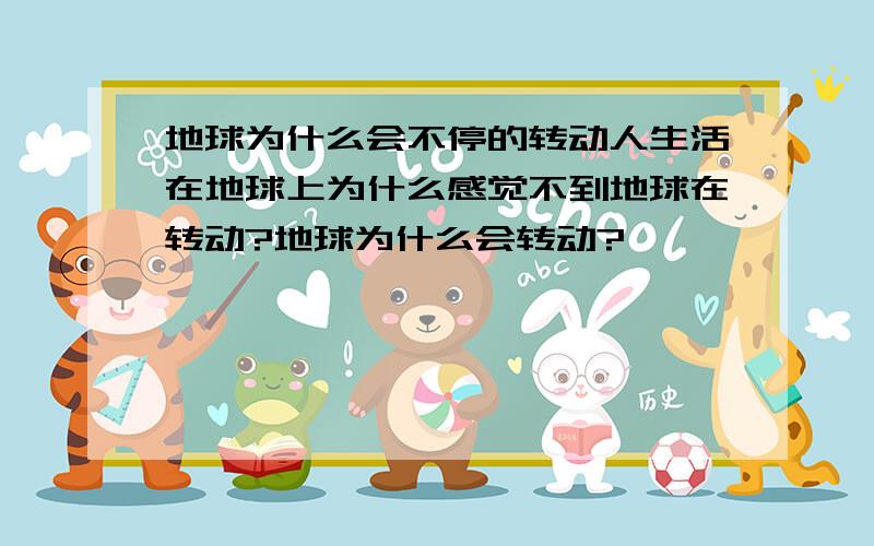 地球为什么会不停的转动人生活在地球上为什么感觉不到地球在转动?地球为什么会转动?