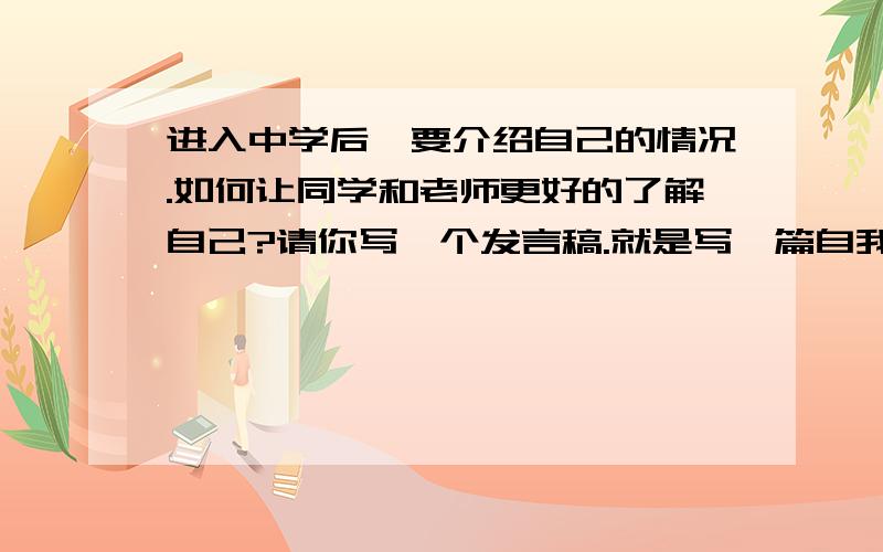 进入中学后,要介绍自己的情况.如何让同学和老师更好的了解自己?请你写一个发言稿.就是写一篇自我介绍150字到200字