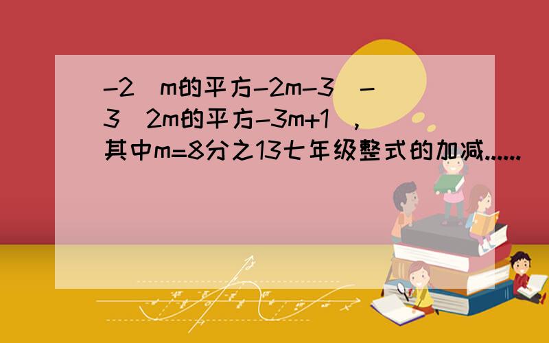 -2(m的平方-2m-3)-3(2m的平方-3m+1),其中m=8分之13七年级整式的加减......